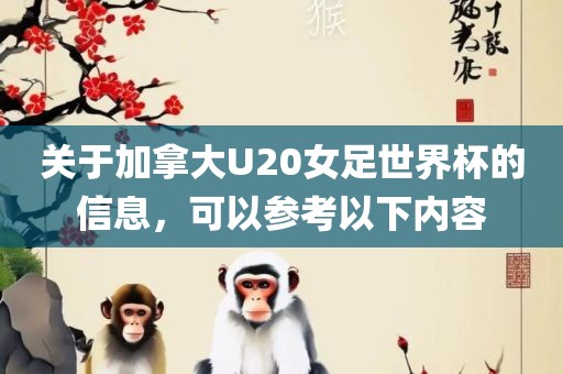 关于加拿大U20女足世界杯的信息，可以参广西贺州市华昌新材料有限公司考以下内容