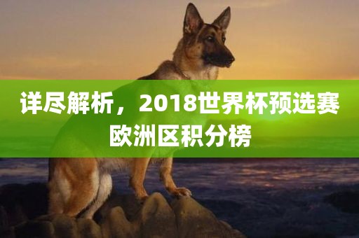 详尽解析，2018世界杯预选赛欧洲区积分榜广西贺州市华昌新材料有限公司