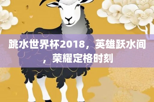 跳水世界杯2018，英雄跃水间，荣耀定格时刻广西贺州市华昌新材料有限公司