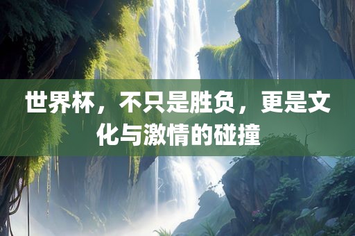 世界杯，不只是胜负，更是文化与激情的碰撞广西贺州市华昌新材料有限公司