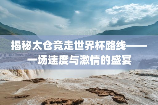 揭秘太仓竞走世界杯路线——一场速度与激情的盛宴