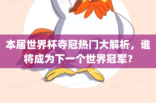 本届世界杯夺冠热门大解析，谁将成为下一个世界冠军？