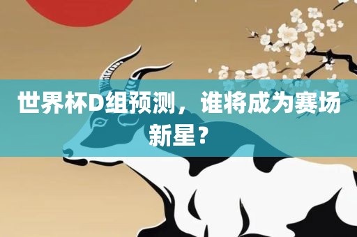 世界杯D组预测，谁将成为赛场新星？广西贺州市华昌新材料有限公司