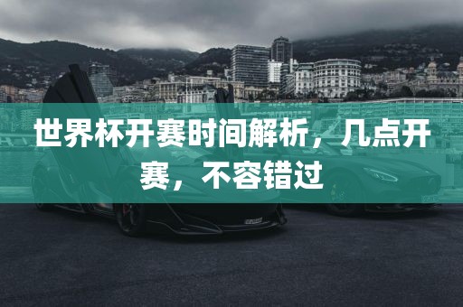 世界杯开赛时间解析，几点开赛，不容广西贺州市华昌新材料有限公司错过