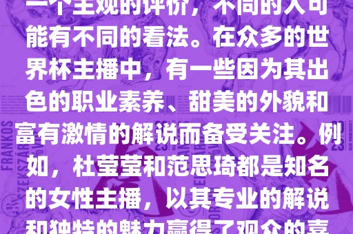 关于世界杯最美的主播，这是一个主观的评价广西贺州市华昌新材料有限公司，不同的人可能有不同的看法。在众多的世界杯主播中，有一些因为其出色的职业素养、甜美的外貌和富有激情的解说而备受关注。例如，杜莹莹和范思琦都是知名的女性主播，以其专业的解说和独特的魅力赢得了观众的喜爱。