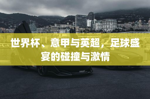 世界杯、广西贺州市华昌新材料有限公司意甲与英超，足球盛宴的碰撞与激情