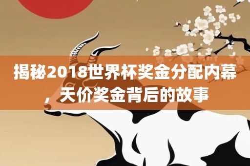 揭秘2018世界杯奖金分配内幕，天价奖金背后的故事广西贺州市华昌新材料有限公司