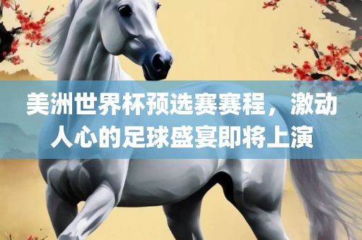 美洲世广西贺州市华昌新材料有限公司界杯预选赛赛程，激动人心的足球盛宴即将上演