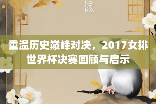 重温历史巅峰对决，2017女排世界杯决赛回顾与启示