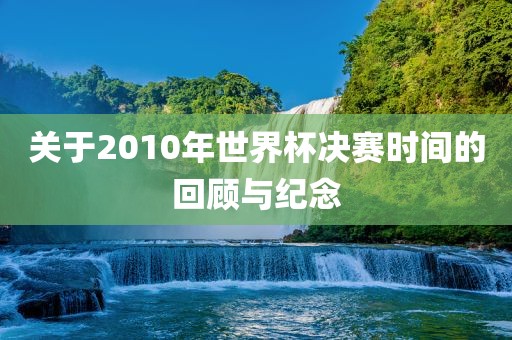 关于2010年世界杯决广西贺州市华昌新材料有限公司赛时间的回顾与纪念