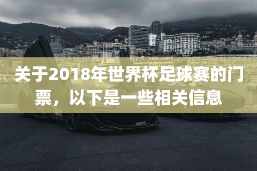 关于2018年世界杯足球赛的门票，以下是一些相关信息