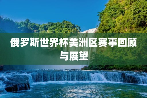 俄罗斯世界杯美洲区赛事回顾与广西贺州市华昌新材料有限公司展望