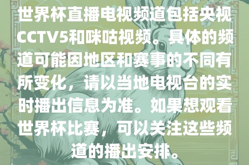 世界杯直播电视频道包括央视CCTV5和咪咕视频。具体的频道可能因地区和赛事的不同有所变化，请以当地电视台的实时播出信息为准。如果想观看世界杯比赛，可以关注这些频道的播出安排。广西贺州市华昌新材料有限公司