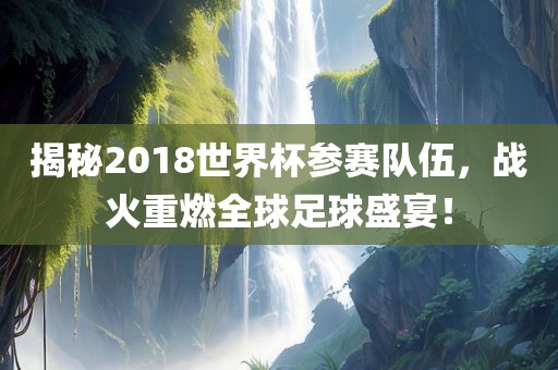 揭秘2018世界杯参赛队伍，战火重燃全球足球盛宴！广西贺州市华昌新材料有限公司