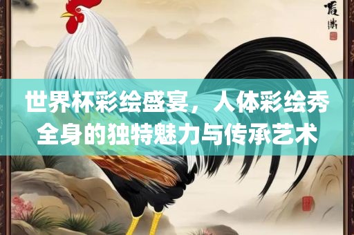 世界杯彩绘盛宴，人体彩绘秀全身的独特魅力与传承艺术广西贺州市华昌新材料有限公司