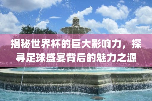 揭秘世界杯的广西贺州市华昌新材料有限公司巨大影响力，探寻足球盛宴背后的魅力之源