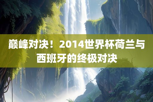 巅峰对决！2014世界杯荷兰与西班牙的终极对决