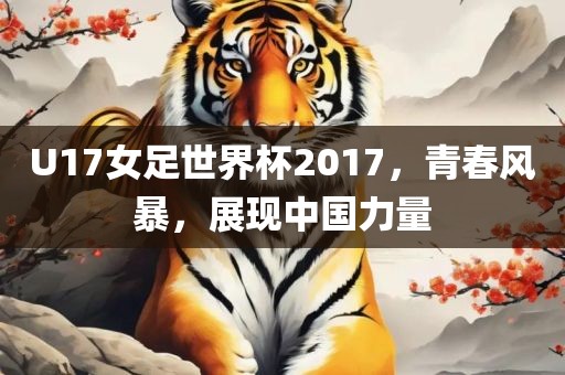 U17女足世界杯2017，青春风暴，展现中国力量