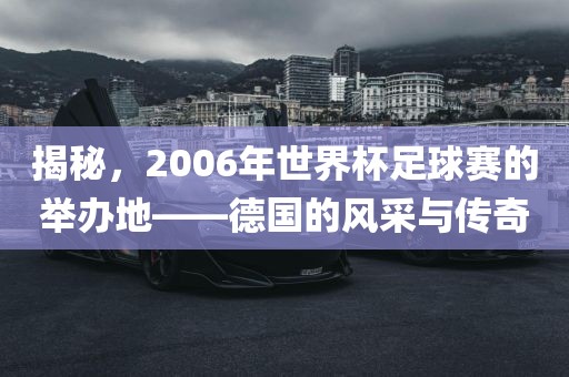 揭秘，2006年世界杯足球赛的举办地——德国的风采与传奇广西贺州市华昌新材料有限公司