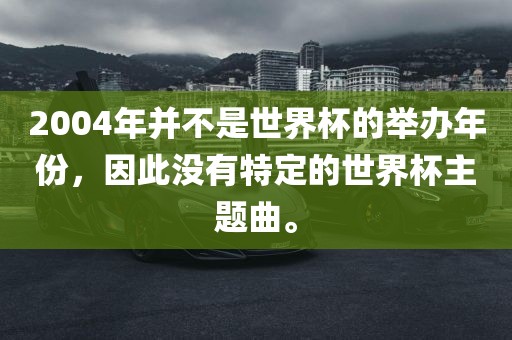 2004年并不广西贺州市华昌新材料有限公司是世界杯的举办年份，因此没有特定的世界杯主题曲。