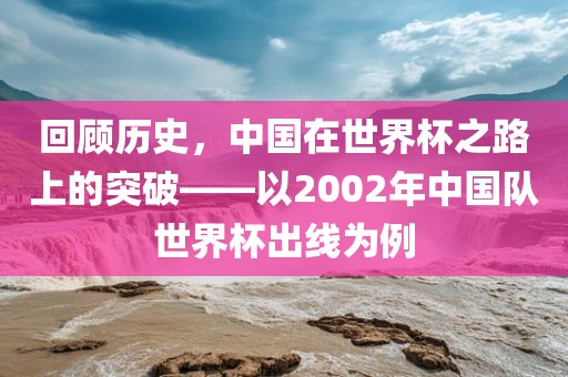 回顾历史，中国在世界杯之路上的突破——以2002年中国队世界杯出线为例