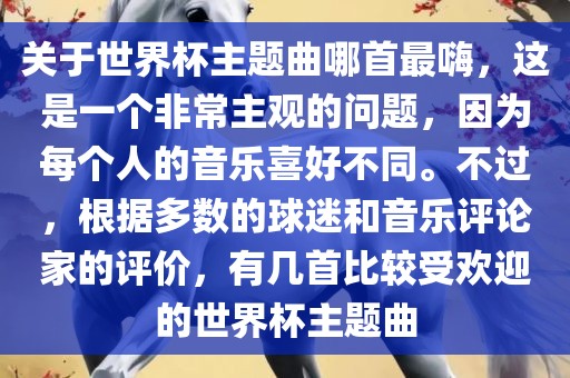 关于世界杯主题曲哪首最嗨，这是一个非常主观的问题，因为每个人的音乐喜好不同。不过，根据多数的球迷和音乐评论家的评价，有几首比较受欢迎的世界杯主题曲
