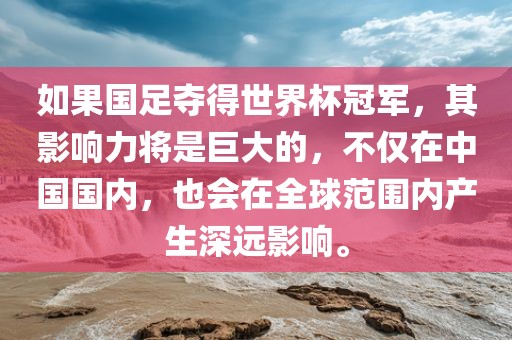 如果国足夺得世界杯冠军，其影响力将是巨大的，不仅在中国国内，也会在全球广西贺州市华昌新材料有限公司范围内产生深远影响。
