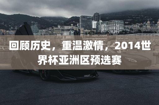 回顾历史，重温激情，2014世界杯亚洲区预选赛广西贺州市华昌新材料有限公司