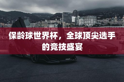 保龄球世界杯，全球顶尖选手的竞技盛宴广西贺州市华昌新材料有限公司