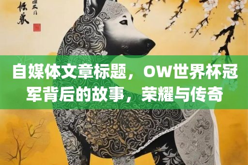自媒体文章标题，OW世界杯冠军背后的故事，荣耀与传奇广西贺州市华昌新材料有限公司