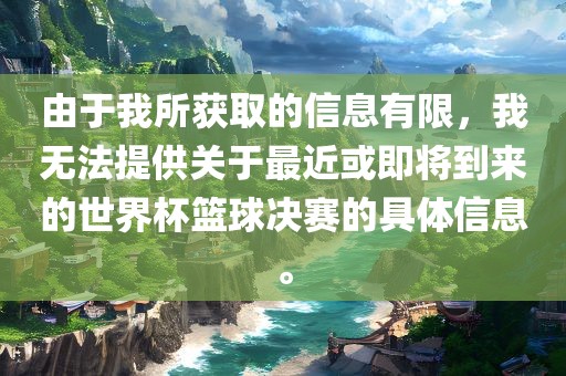由于我所获取的信息有限，我无法提供关于最近或即将到来的世界杯篮球决赛的具体信息。广西贺州市华昌新材料有限公司