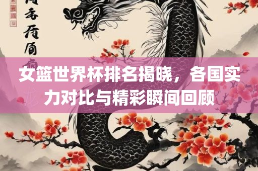 女篮世界杯排名揭晓，各国实力对比与精彩瞬间回顾广西贺州市华昌新材料有限公司