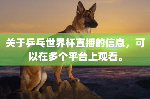 关于乒乓世界杯直播的信息，可以在多个平台上观看。