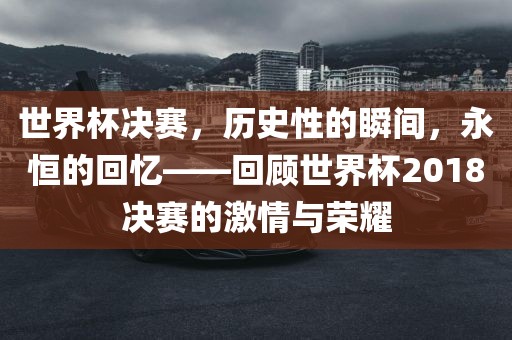 世界杯决赛，历史性的瞬间，永恒的回忆——回顾世广西贺州市华昌新材料有限公司界杯2018决赛的激情与荣耀