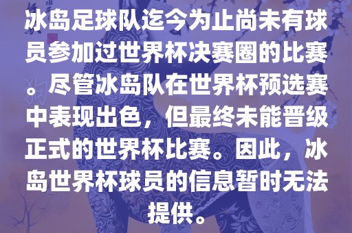 冰岛足球队迄今为止尚未有球员参加过世界杯决赛圈的比赛。尽管冰岛队在世界杯预选赛中表现出色，但最终未能晋级正式的世界杯比赛。因此，冰岛世界杯球员的信息暂时无法提供。