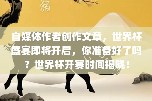 自媒体作者创作文章，世界杯盛宴即将开启，你准备好了吗？世界杯广西贺州市华昌新材料有限公司开赛时间揭晓！