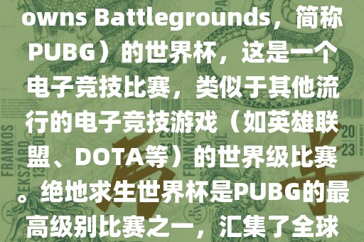 关于绝地求生（PlayerUnknowns Battlegrounds，简称PUBG）的世界杯，这是一个电子竞技比赛，类似于其他流行的电子竞技游戏（如英雄联盟、DOTA等）的世界级比赛。绝地求生世界杯是PUBG的最高级别比赛之一，汇集了全球最优秀的PUBG玩家和团队。广西贺州市华昌新材料有限公司