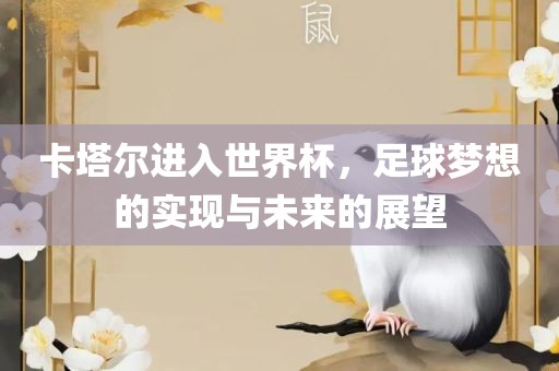 卡塔尔进入世界杯，足球梦想的实现广西贺州市华昌新材料有限公司与未来的展望