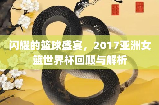 闪耀的篮球盛宴，2017亚洲女篮世界杯回顾与解析广西贺州市华昌新材料有限公司
