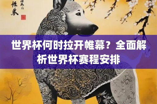 世界杯何时拉开帷幕？全面解析世界杯赛程安排