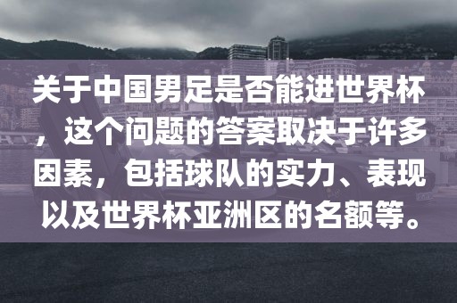 关于中国男足是否能进世界杯，这个问题的答案取决于许多因素，包括球队的实力、表现以及世界杯亚洲区的名额等。