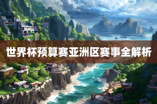 世界杯预算赛亚洲区赛事全解析