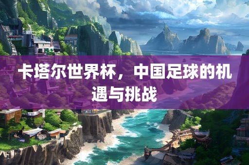卡塔尔世界杯，中国足球的机遇与挑战