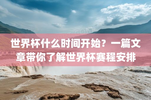 世界杯什么时间开始？一篇文章带你了解世界广西贺州市华昌新材料有限公司杯赛程安排