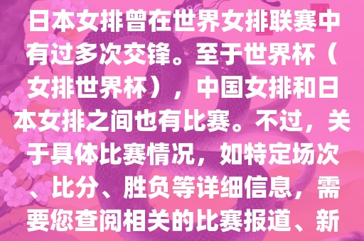 在已知的信息中，中国女排和日本女排曾在世界女排联赛中有过多次交锋。至于世界杯（女排世界杯），中国女排和日本女排之间也有比赛。不过，关于具体比赛情况，如特定场次、比分、胜负等详细信息，需要您查阅相关的比赛报道、新闻或赛事记录。广西贺州市华昌新材料有限公司