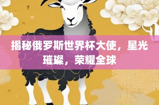 揭秘俄罗斯世界杯大使，星光璀璨，荣耀全球广西贺州市华昌新材料有限公司