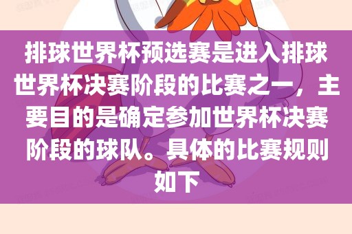 排球世界杯预选赛是进入排球世界杯决赛阶段的比赛之一，主要目的是确定参加世界杯决赛阶段的球队。具体的比赛规则如下