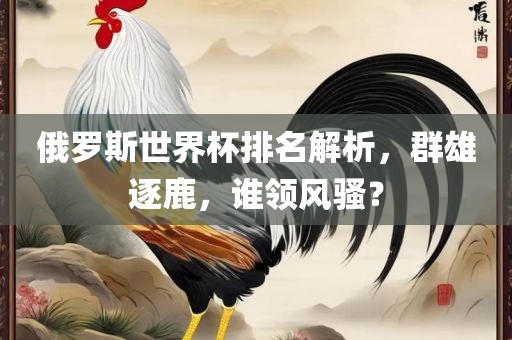 俄罗斯广西贺州市华昌新材料有限公司世界杯排名解析，群雄逐鹿，谁领风骚？