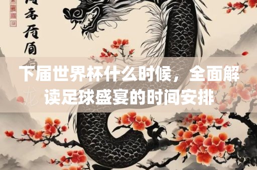 下届世界杯什么时候，全面解读足球盛宴的时间安排