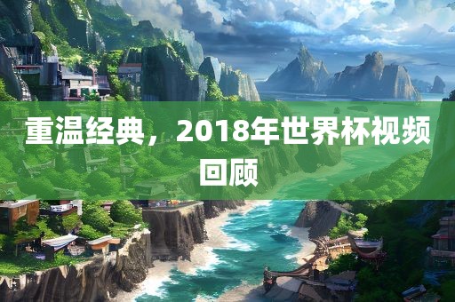 重温经典，2018年世界杯视频回顾
